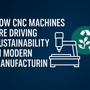 How CNC Machines Are Driving Sustainability in Modern Manufacturing